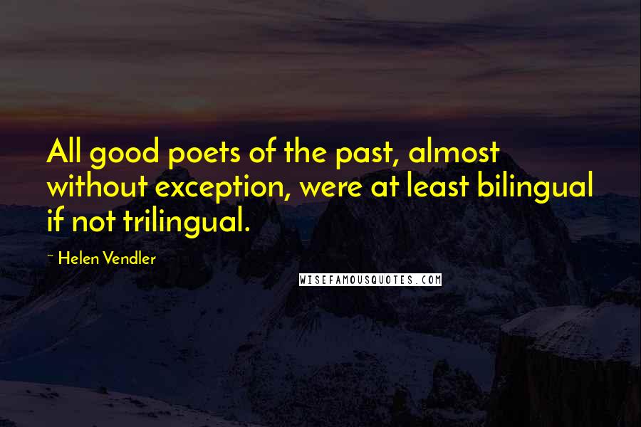 Helen Vendler Quotes: All good poets of the past, almost without exception, were at least bilingual if not trilingual.