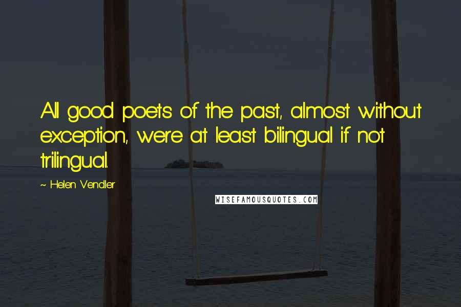 Helen Vendler Quotes: All good poets of the past, almost without exception, were at least bilingual if not trilingual.
