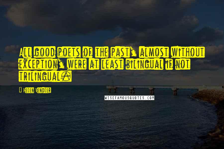 Helen Vendler Quotes: All good poets of the past, almost without exception, were at least bilingual if not trilingual.