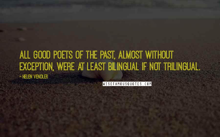 Helen Vendler Quotes: All good poets of the past, almost without exception, were at least bilingual if not trilingual.