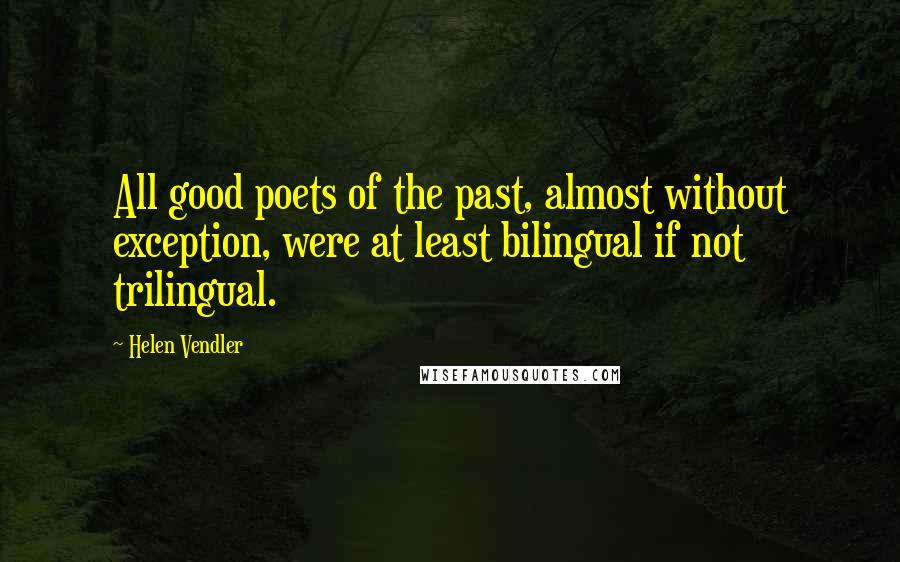Helen Vendler Quotes: All good poets of the past, almost without exception, were at least bilingual if not trilingual.