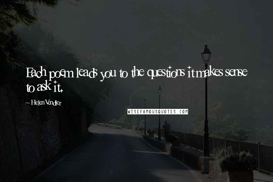 Helen Vendler Quotes: Each poem leads you to the questions it makes sense to ask it.