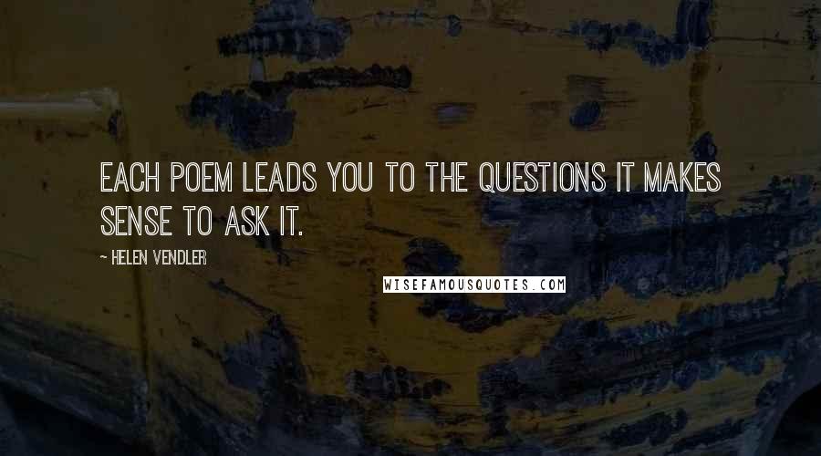Helen Vendler Quotes: Each poem leads you to the questions it makes sense to ask it.