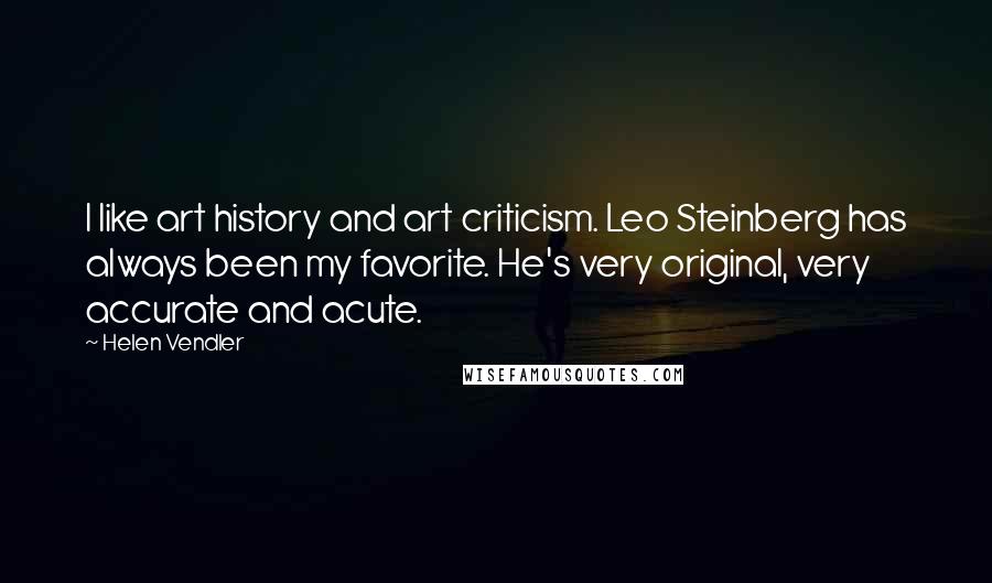 Helen Vendler Quotes: I like art history and art criticism. Leo Steinberg has always been my favorite. He's very original, very accurate and acute.