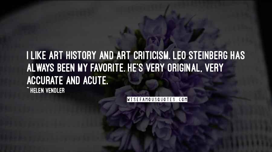 Helen Vendler Quotes: I like art history and art criticism. Leo Steinberg has always been my favorite. He's very original, very accurate and acute.