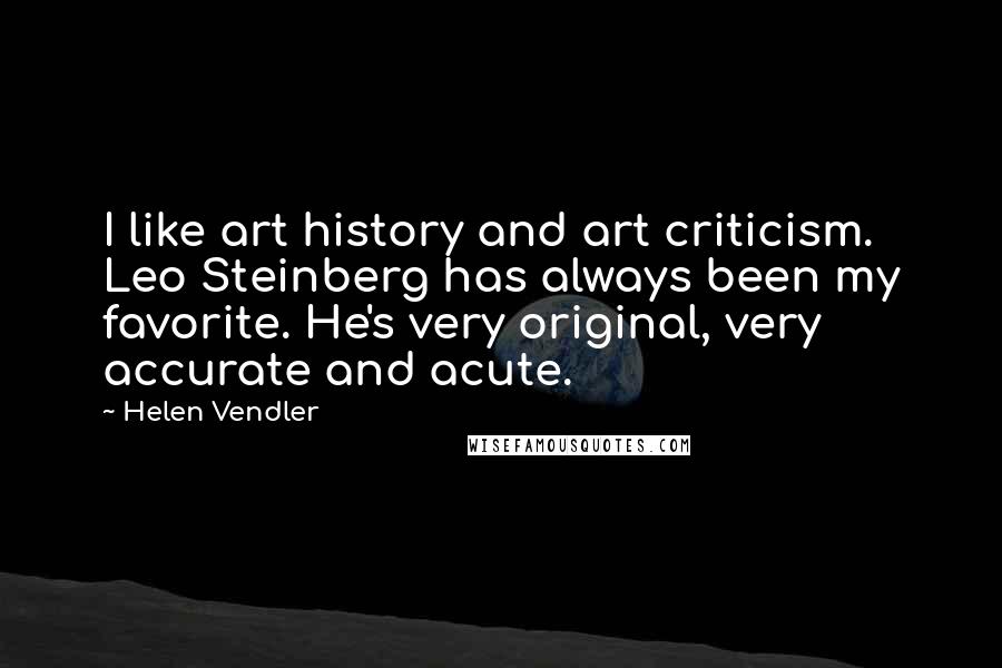 Helen Vendler Quotes: I like art history and art criticism. Leo Steinberg has always been my favorite. He's very original, very accurate and acute.