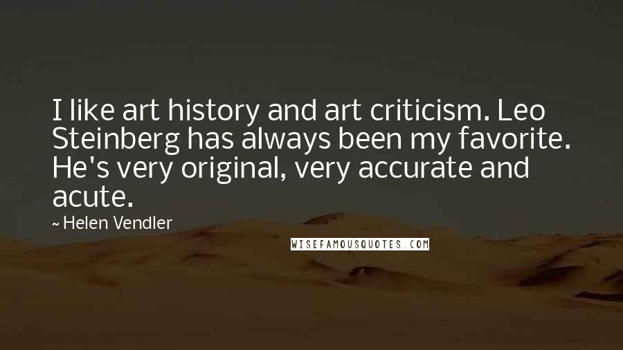 Helen Vendler Quotes: I like art history and art criticism. Leo Steinberg has always been my favorite. He's very original, very accurate and acute.