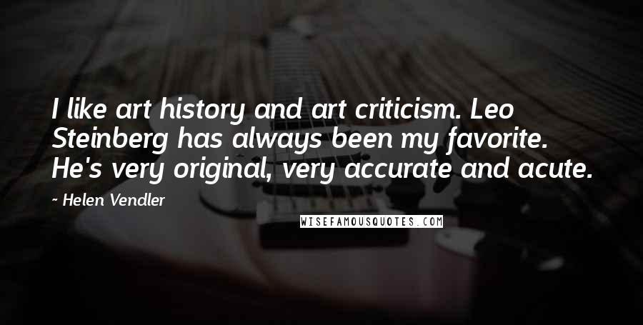 Helen Vendler Quotes: I like art history and art criticism. Leo Steinberg has always been my favorite. He's very original, very accurate and acute.