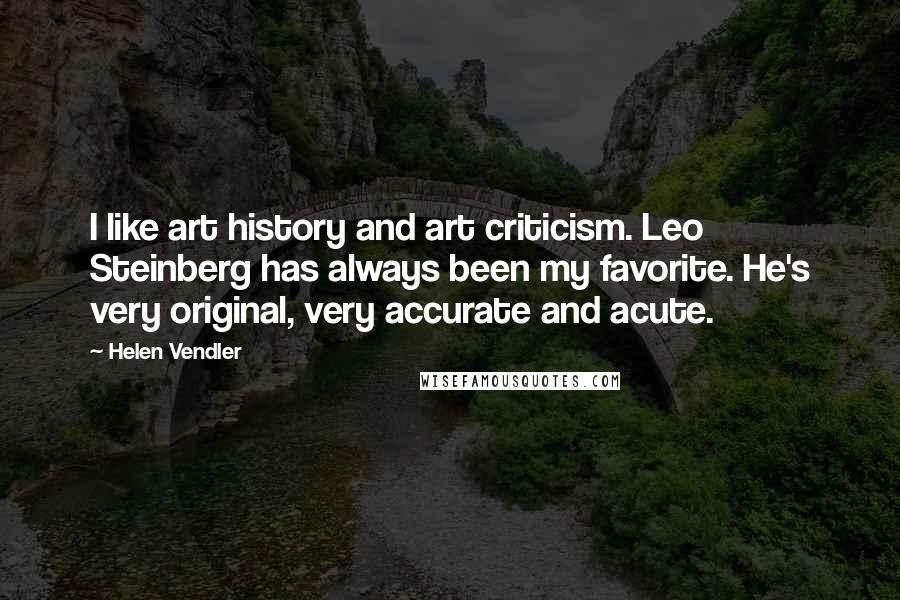 Helen Vendler Quotes: I like art history and art criticism. Leo Steinberg has always been my favorite. He's very original, very accurate and acute.