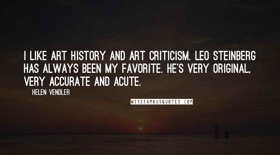 Helen Vendler Quotes: I like art history and art criticism. Leo Steinberg has always been my favorite. He's very original, very accurate and acute.