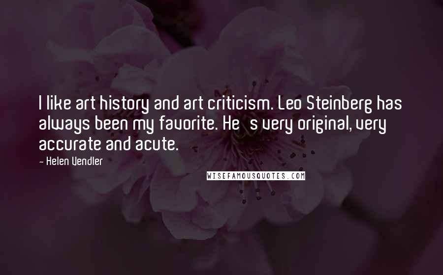 Helen Vendler Quotes: I like art history and art criticism. Leo Steinberg has always been my favorite. He's very original, very accurate and acute.