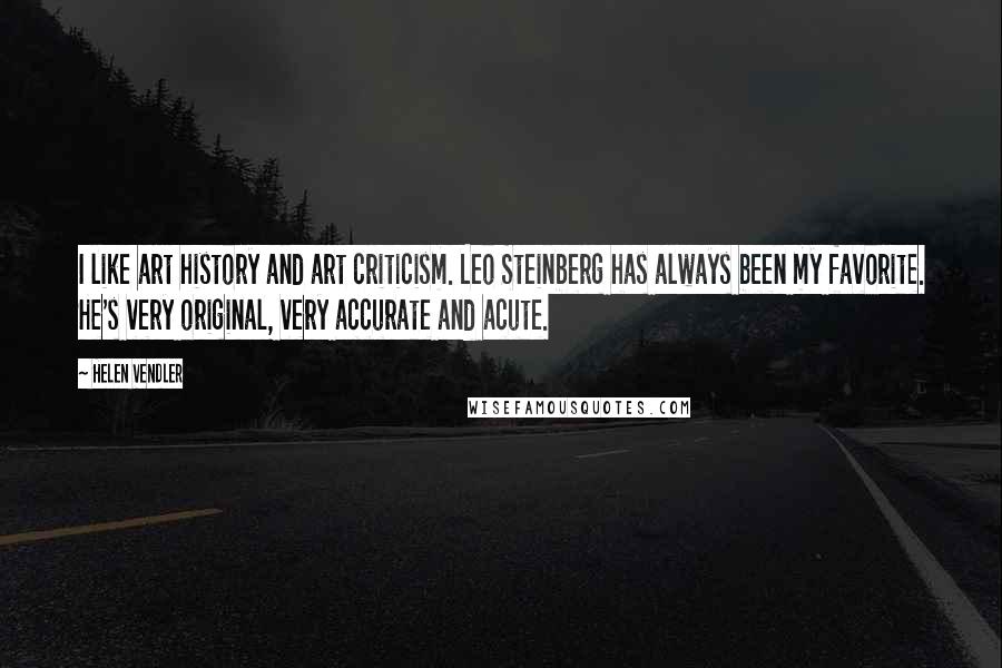 Helen Vendler Quotes: I like art history and art criticism. Leo Steinberg has always been my favorite. He's very original, very accurate and acute.