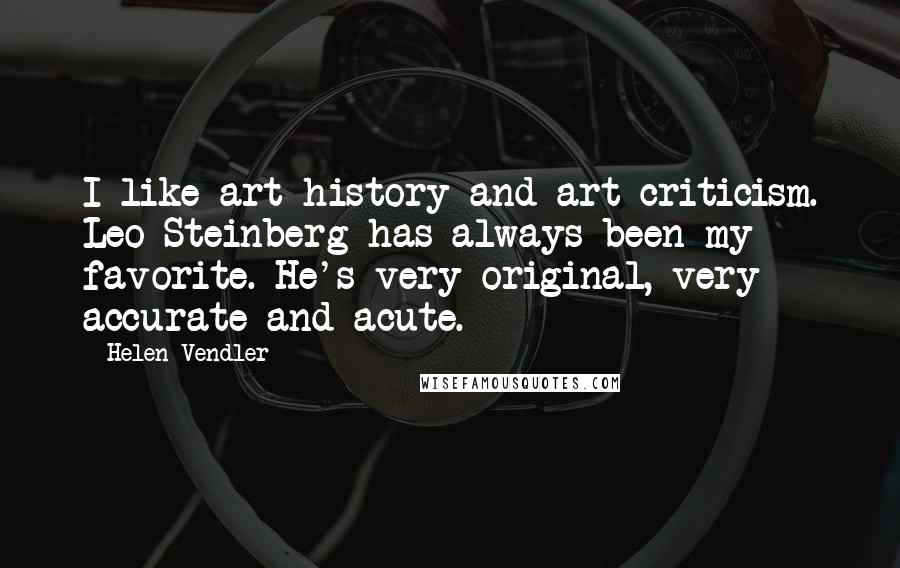 Helen Vendler Quotes: I like art history and art criticism. Leo Steinberg has always been my favorite. He's very original, very accurate and acute.