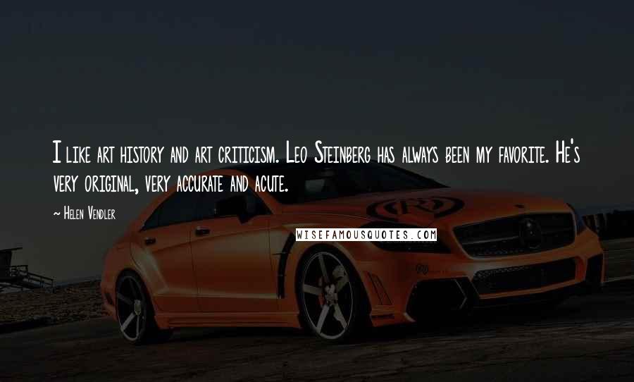 Helen Vendler Quotes: I like art history and art criticism. Leo Steinberg has always been my favorite. He's very original, very accurate and acute.