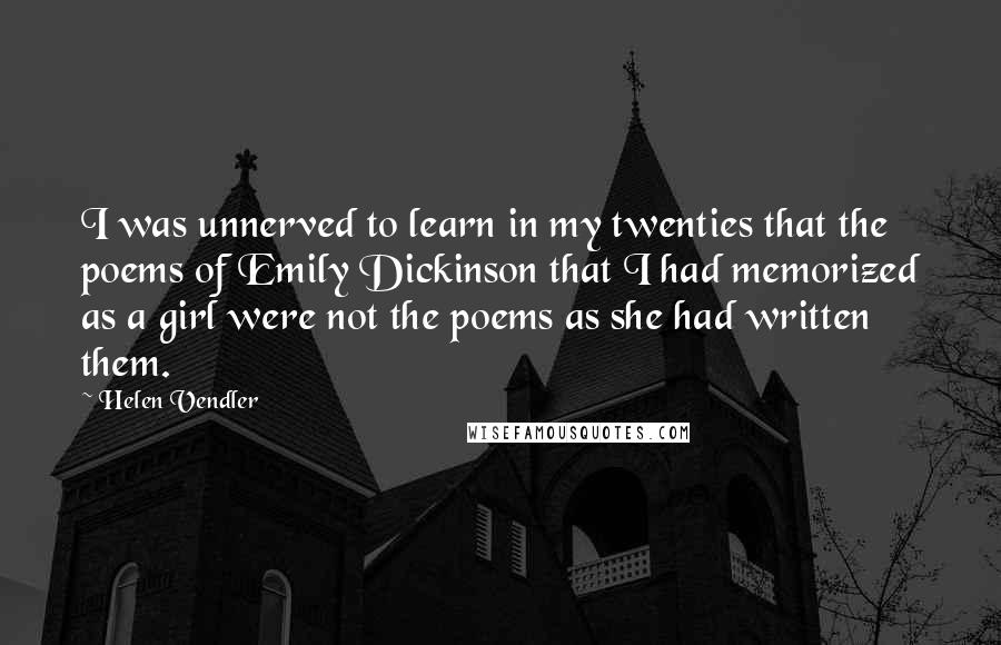 Helen Vendler Quotes: I was unnerved to learn in my twenties that the poems of Emily Dickinson that I had memorized as a girl were not the poems as she had written them.