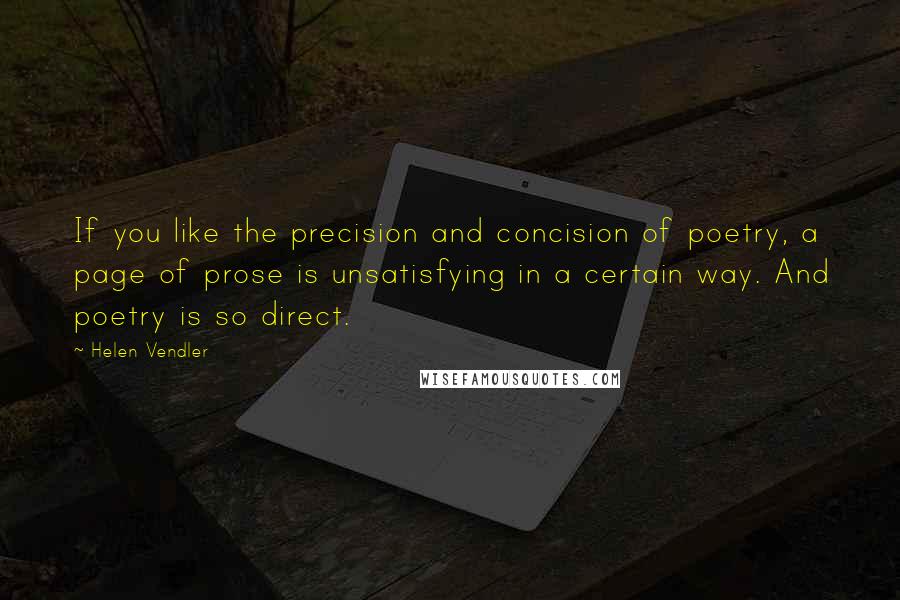 Helen Vendler Quotes: If you like the precision and concision of poetry, a page of prose is unsatisfying in a certain way. And poetry is so direct.