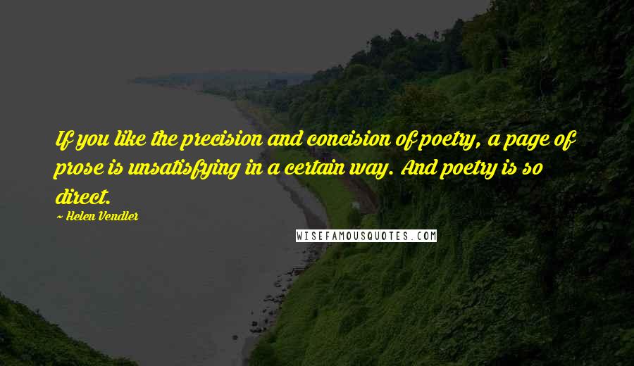 Helen Vendler Quotes: If you like the precision and concision of poetry, a page of prose is unsatisfying in a certain way. And poetry is so direct.