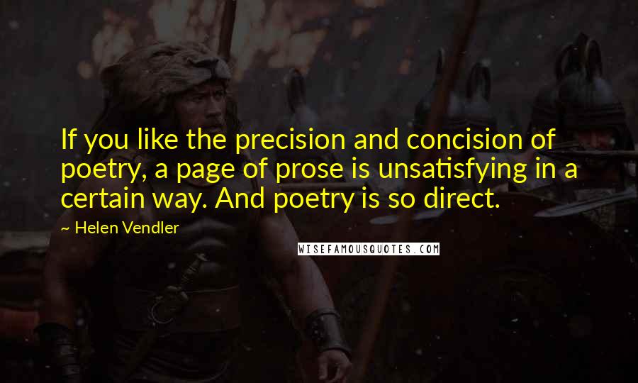 Helen Vendler Quotes: If you like the precision and concision of poetry, a page of prose is unsatisfying in a certain way. And poetry is so direct.