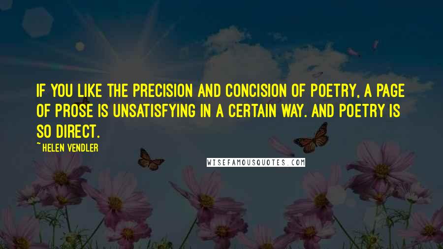 Helen Vendler Quotes: If you like the precision and concision of poetry, a page of prose is unsatisfying in a certain way. And poetry is so direct.
