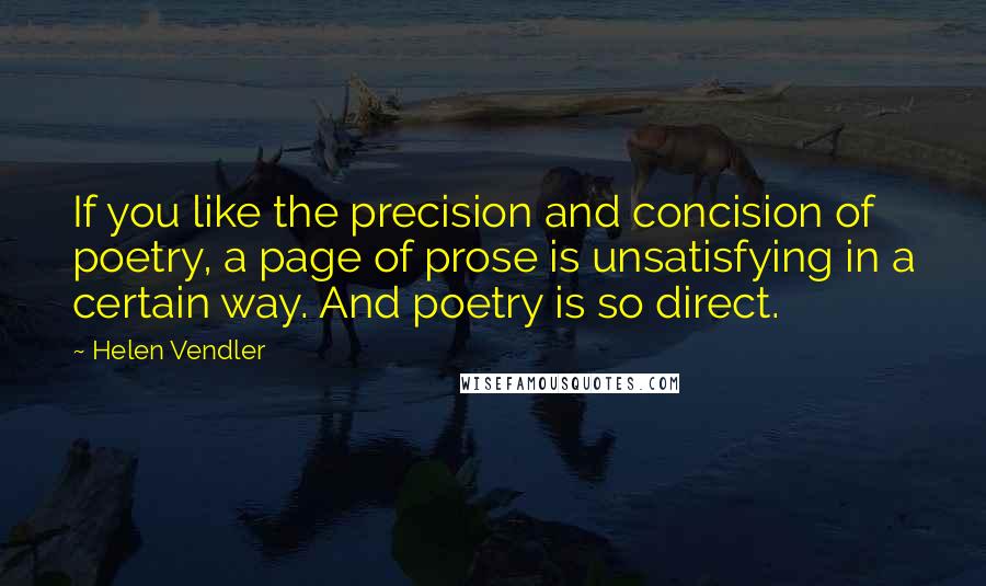 Helen Vendler Quotes: If you like the precision and concision of poetry, a page of prose is unsatisfying in a certain way. And poetry is so direct.