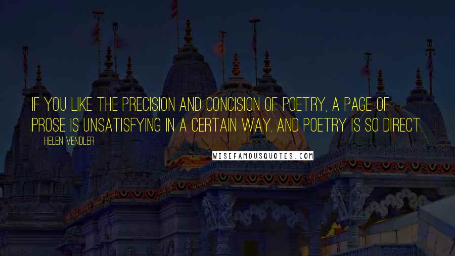 Helen Vendler Quotes: If you like the precision and concision of poetry, a page of prose is unsatisfying in a certain way. And poetry is so direct.
