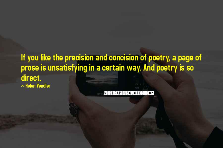 Helen Vendler Quotes: If you like the precision and concision of poetry, a page of prose is unsatisfying in a certain way. And poetry is so direct.