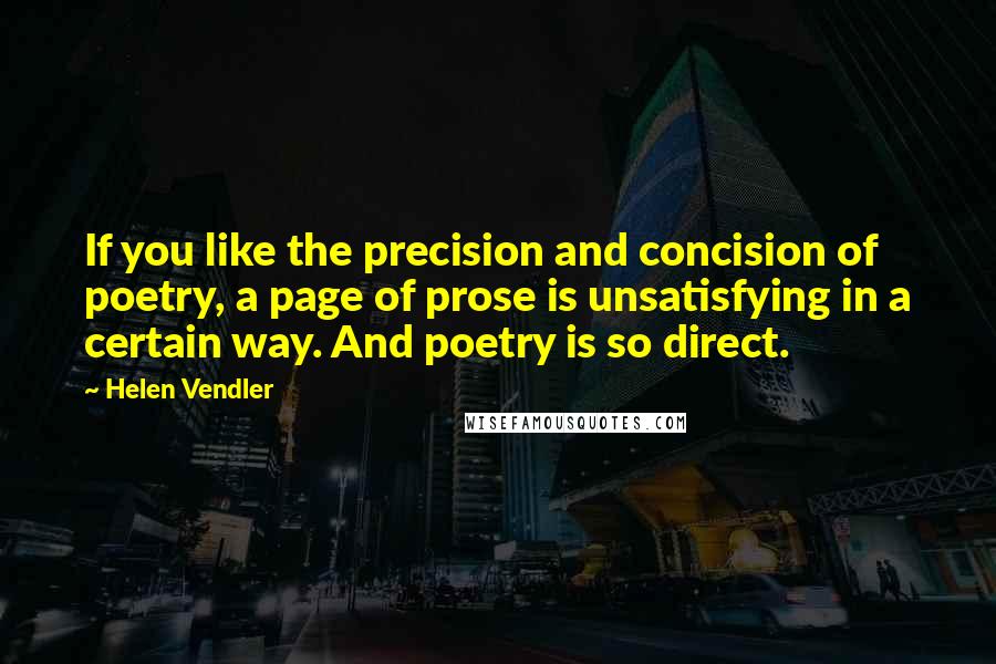 Helen Vendler Quotes: If you like the precision and concision of poetry, a page of prose is unsatisfying in a certain way. And poetry is so direct.