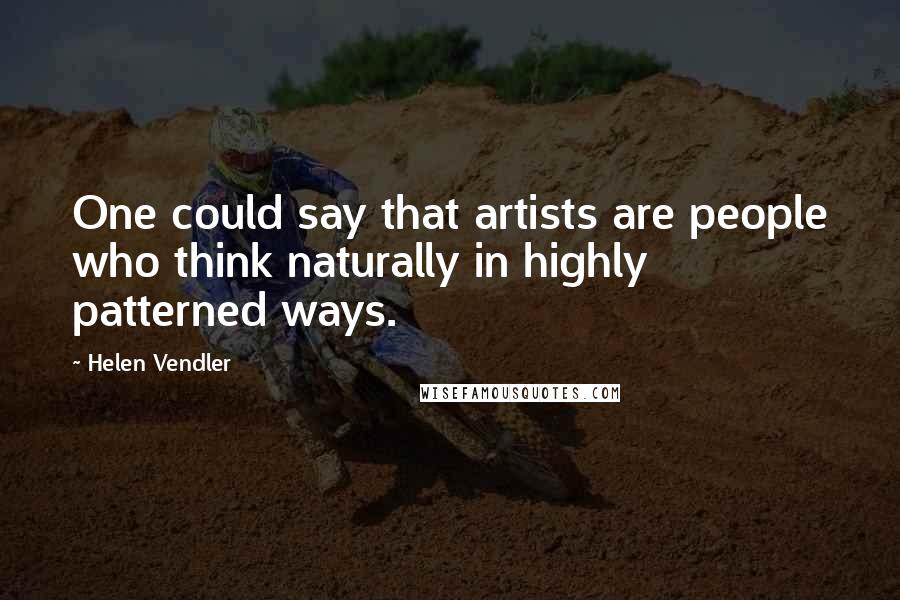 Helen Vendler Quotes: One could say that artists are people who think naturally in highly patterned ways.