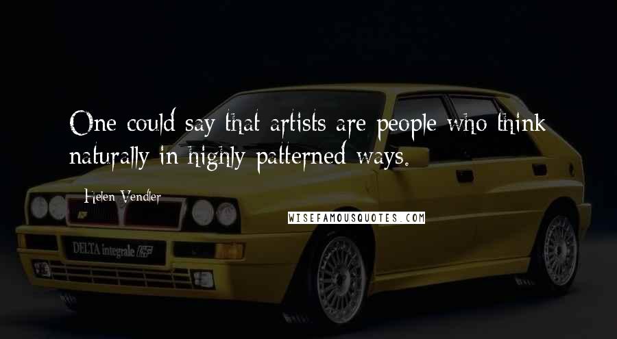 Helen Vendler Quotes: One could say that artists are people who think naturally in highly patterned ways.