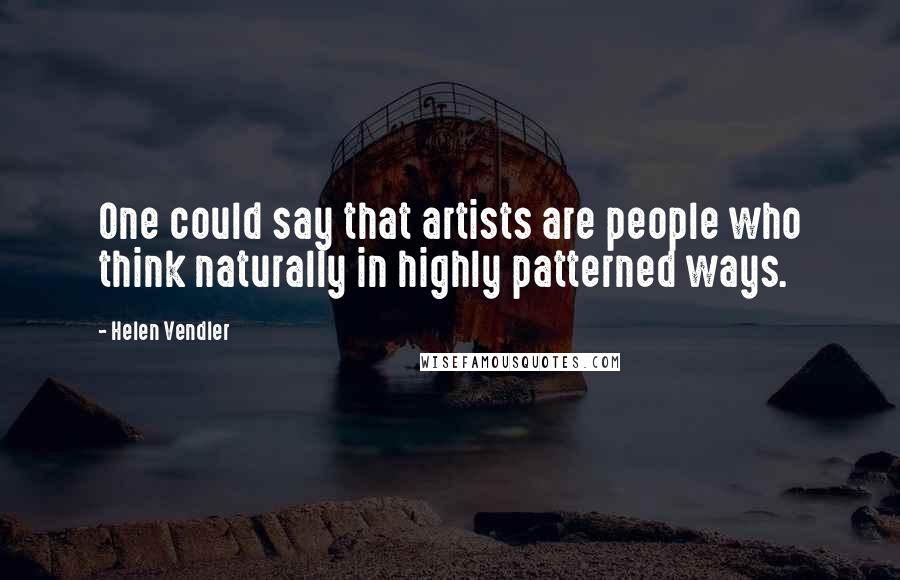 Helen Vendler Quotes: One could say that artists are people who think naturally in highly patterned ways.