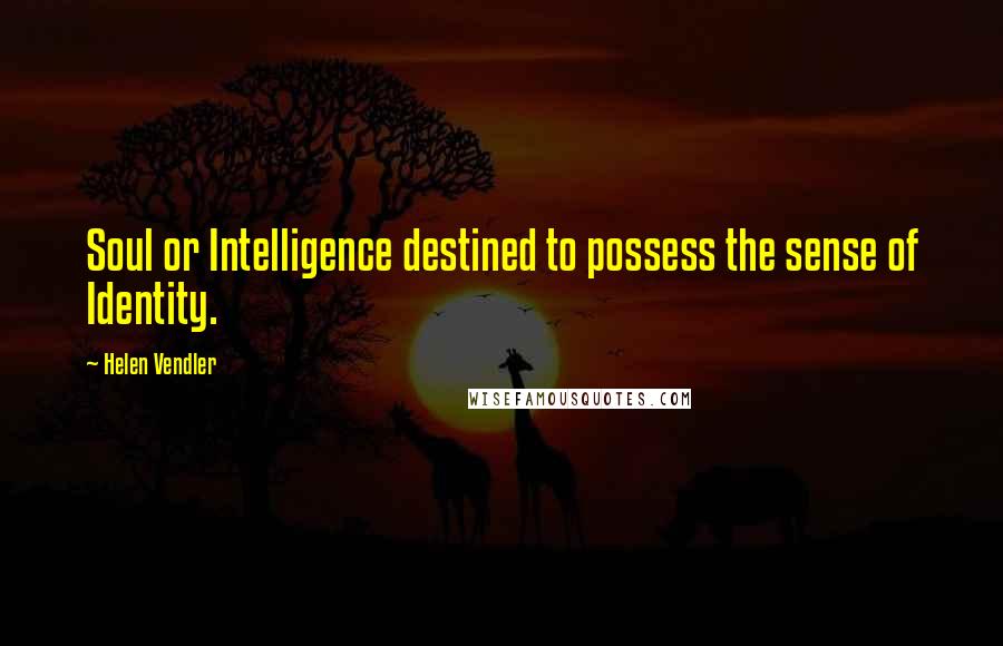 Helen Vendler Quotes: Soul or Intelligence destined to possess the sense of Identity.