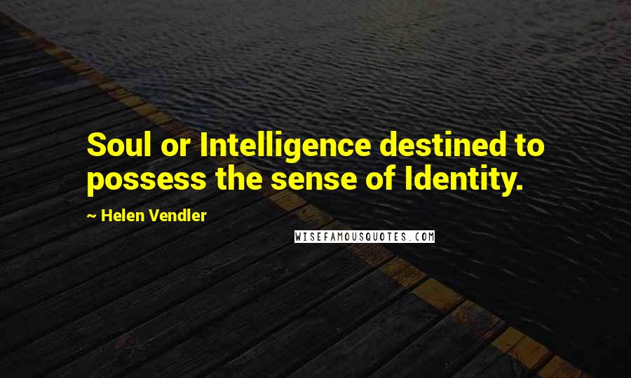 Helen Vendler Quotes: Soul or Intelligence destined to possess the sense of Identity.