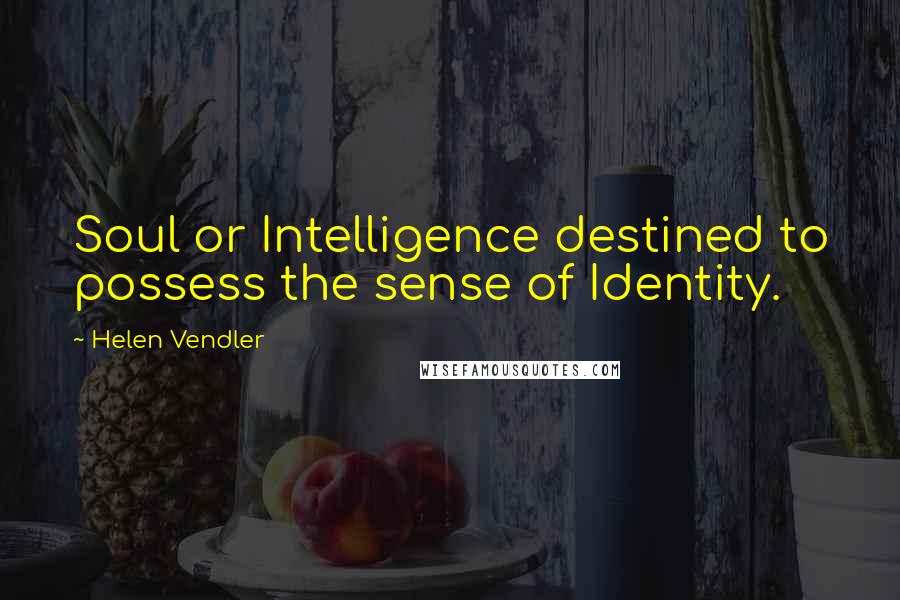 Helen Vendler Quotes: Soul or Intelligence destined to possess the sense of Identity.