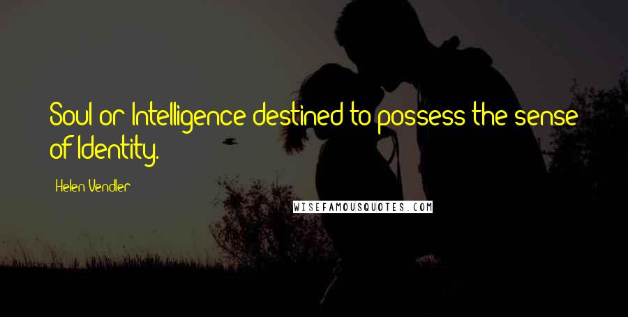 Helen Vendler Quotes: Soul or Intelligence destined to possess the sense of Identity.