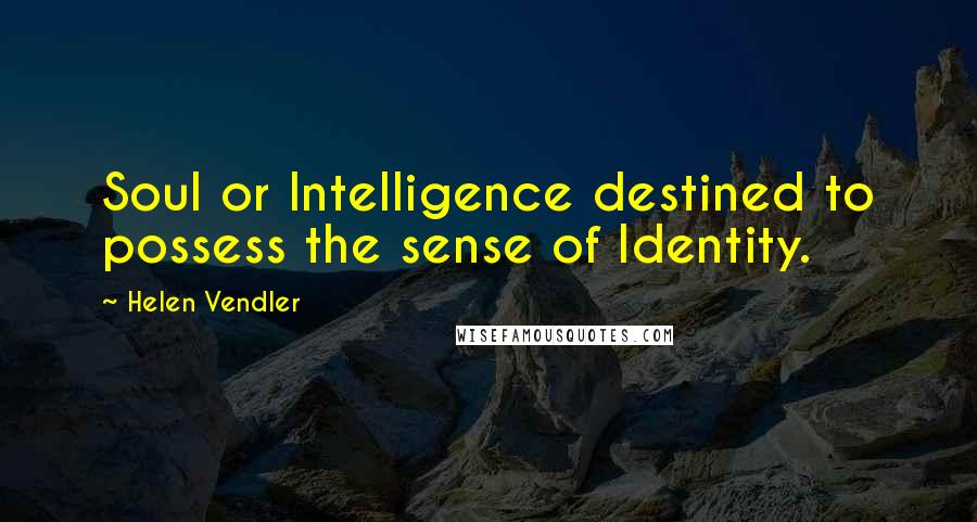 Helen Vendler Quotes: Soul or Intelligence destined to possess the sense of Identity.
