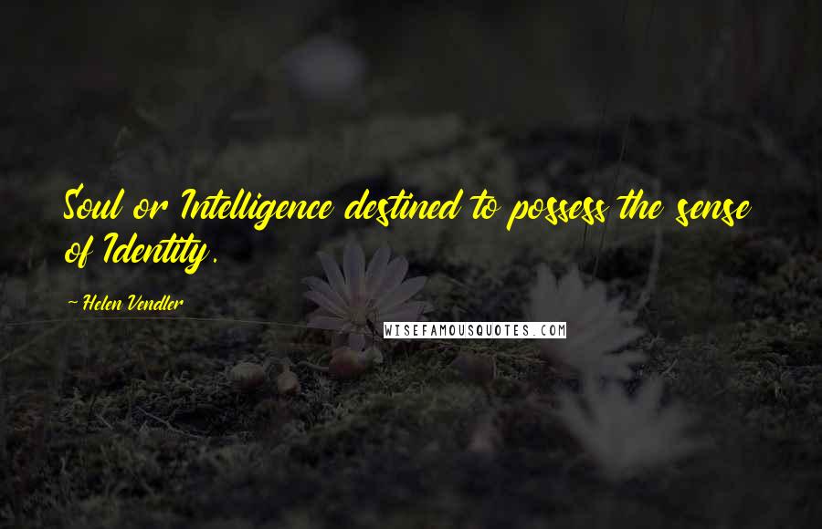 Helen Vendler Quotes: Soul or Intelligence destined to possess the sense of Identity.