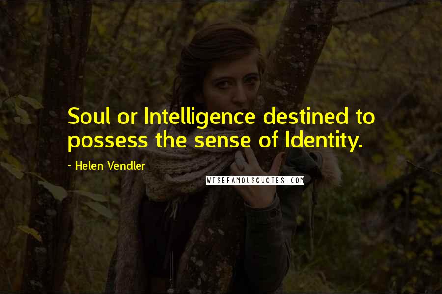 Helen Vendler Quotes: Soul or Intelligence destined to possess the sense of Identity.