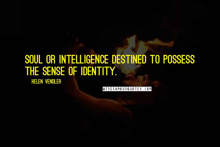 Helen Vendler Quotes: Soul or Intelligence destined to possess the sense of Identity.