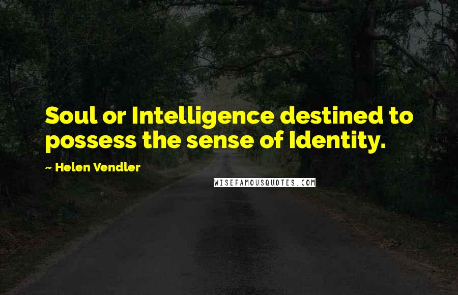 Helen Vendler Quotes: Soul or Intelligence destined to possess the sense of Identity.