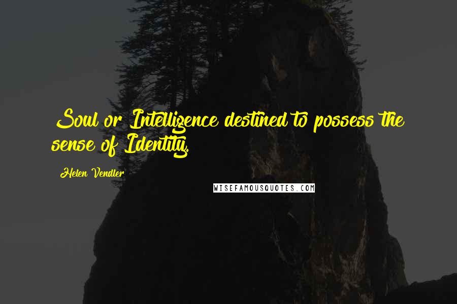 Helen Vendler Quotes: Soul or Intelligence destined to possess the sense of Identity.