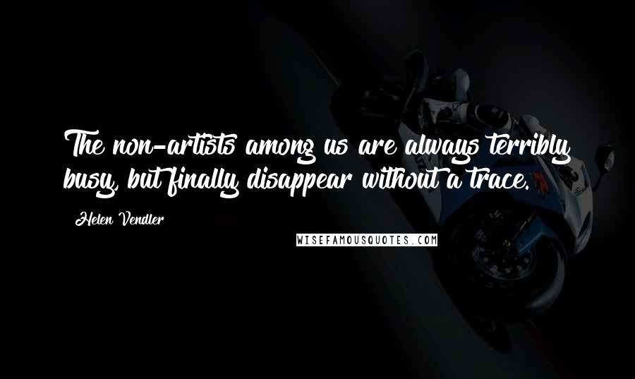 Helen Vendler Quotes: The non-artists among us are always terribly busy, but finally disappear without a trace.