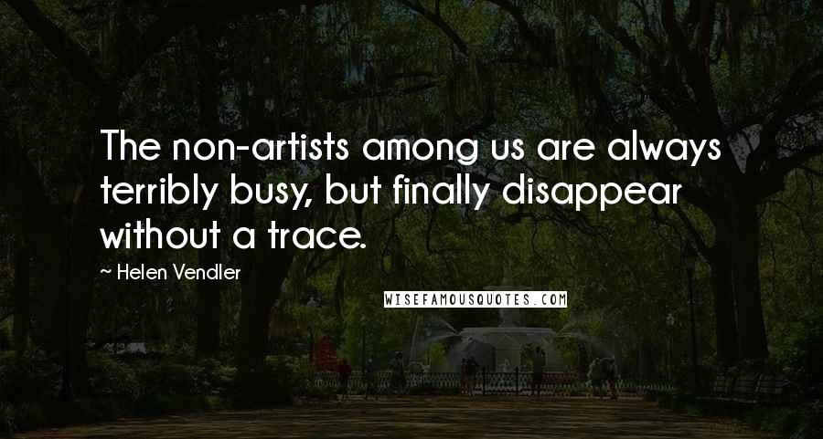 Helen Vendler Quotes: The non-artists among us are always terribly busy, but finally disappear without a trace.