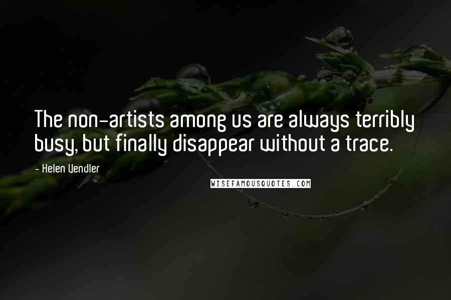 Helen Vendler Quotes: The non-artists among us are always terribly busy, but finally disappear without a trace.