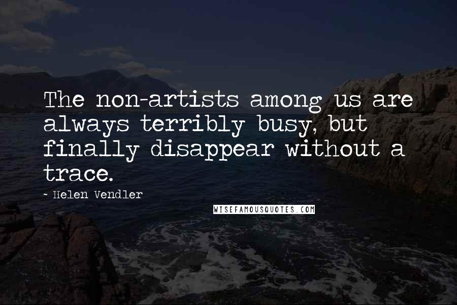 Helen Vendler Quotes: The non-artists among us are always terribly busy, but finally disappear without a trace.