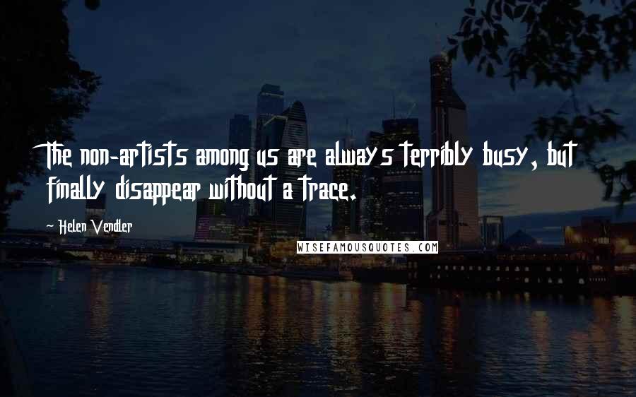 Helen Vendler Quotes: The non-artists among us are always terribly busy, but finally disappear without a trace.