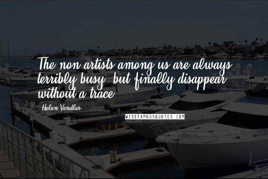 Helen Vendler Quotes: The non-artists among us are always terribly busy, but finally disappear without a trace.