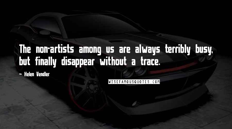 Helen Vendler Quotes: The non-artists among us are always terribly busy, but finally disappear without a trace.