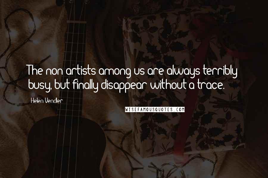 Helen Vendler Quotes: The non-artists among us are always terribly busy, but finally disappear without a trace.