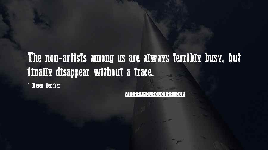 Helen Vendler Quotes: The non-artists among us are always terribly busy, but finally disappear without a trace.