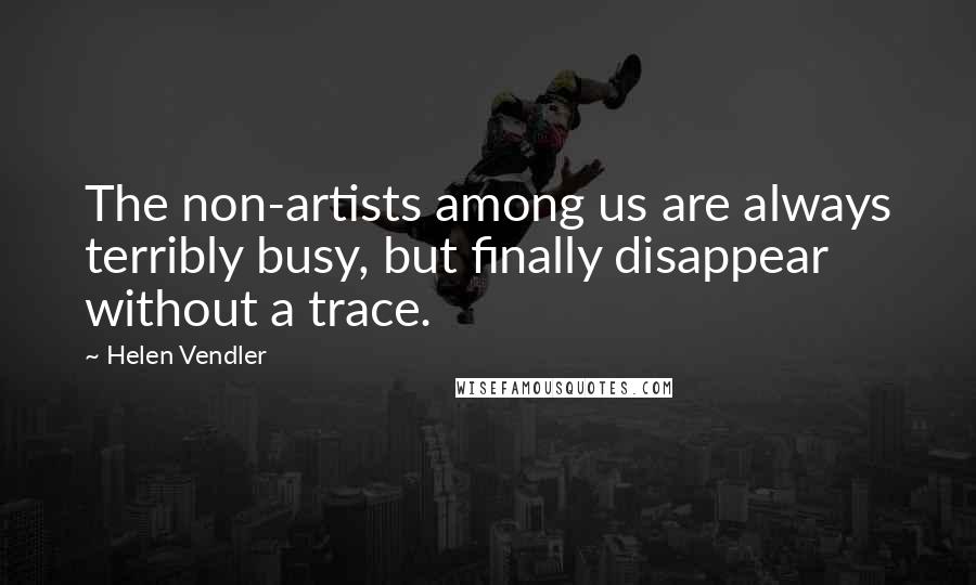 Helen Vendler Quotes: The non-artists among us are always terribly busy, but finally disappear without a trace.